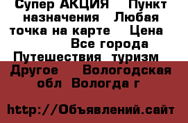 Супер АКЦИЯ! › Пункт назначения ­ Любая точка на карте! › Цена ­ 5 000 - Все города Путешествия, туризм » Другое   . Вологодская обл.,Вологда г.